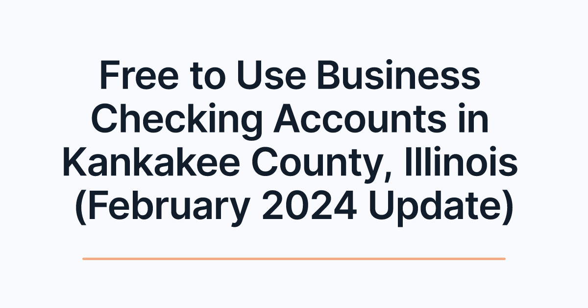 Free to Use Business Checking Accounts in Kankakee County, Illinois (February 2024 Update)